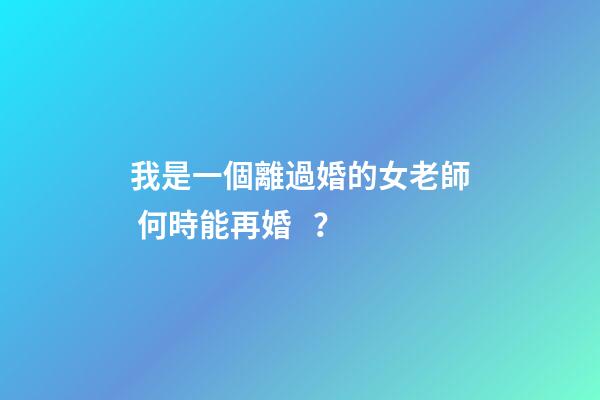 我是一個離過婚的女老師 何時能再婚？